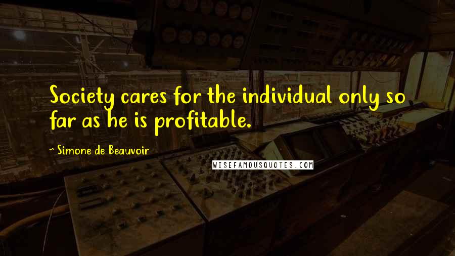 Simone De Beauvoir Quotes: Society cares for the individual only so far as he is profitable.