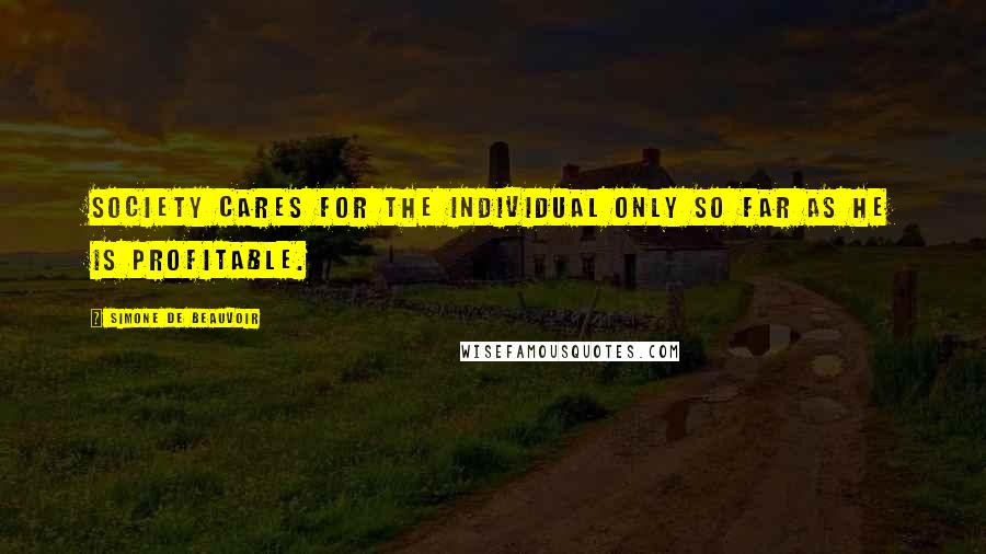 Simone De Beauvoir Quotes: Society cares for the individual only so far as he is profitable.