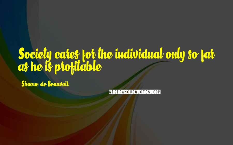 Simone De Beauvoir Quotes: Society cares for the individual only so far as he is profitable.