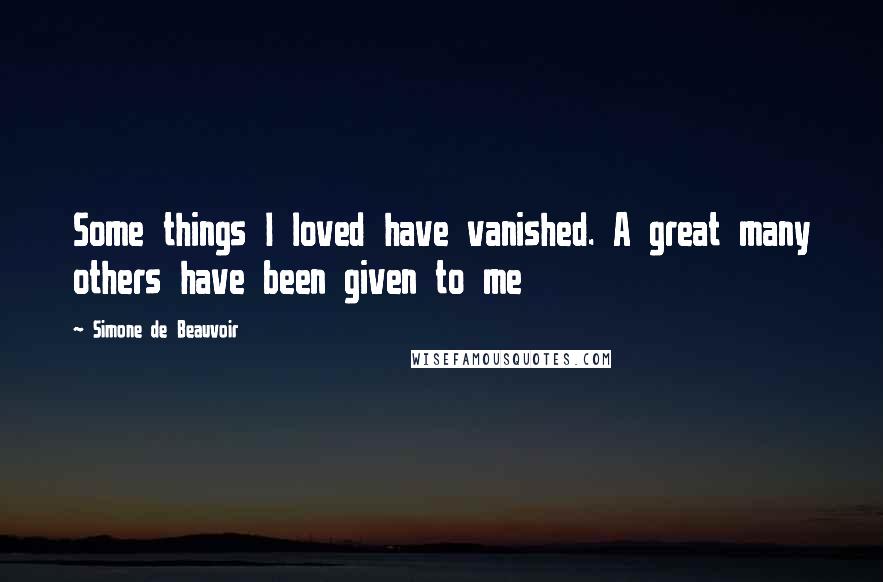 Simone De Beauvoir Quotes: Some things I loved have vanished. A great many others have been given to me