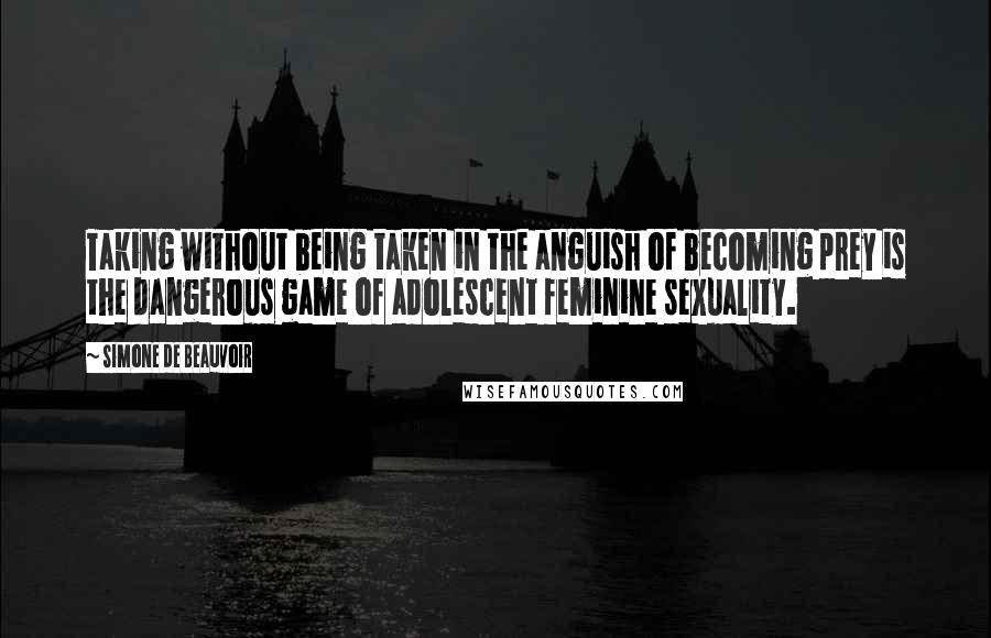 Simone De Beauvoir Quotes: Taking without being taken in the anguish of becoming prey is the dangerous game of adolescent feminine sexuality.