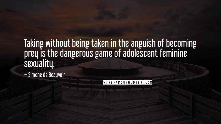 Simone De Beauvoir Quotes: Taking without being taken in the anguish of becoming prey is the dangerous game of adolescent feminine sexuality.