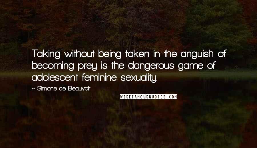 Simone De Beauvoir Quotes: Taking without being taken in the anguish of becoming prey is the dangerous game of adolescent feminine sexuality.