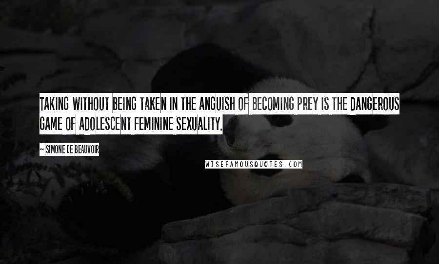 Simone De Beauvoir Quotes: Taking without being taken in the anguish of becoming prey is the dangerous game of adolescent feminine sexuality.