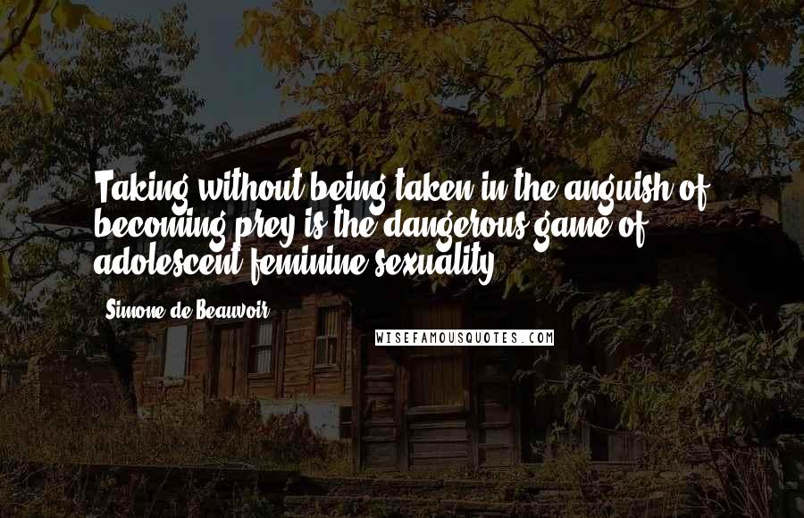 Simone De Beauvoir Quotes: Taking without being taken in the anguish of becoming prey is the dangerous game of adolescent feminine sexuality.