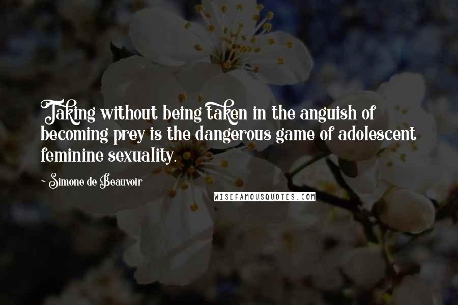 Simone De Beauvoir Quotes: Taking without being taken in the anguish of becoming prey is the dangerous game of adolescent feminine sexuality.