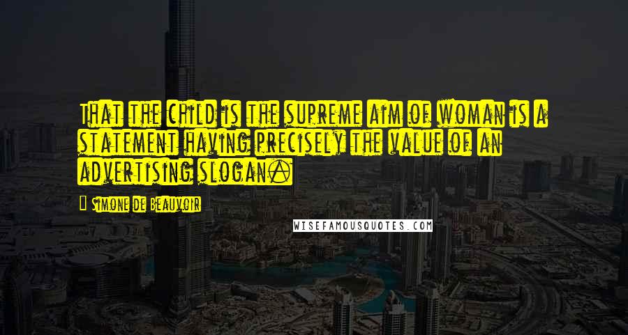 Simone De Beauvoir Quotes: That the child is the supreme aim of woman is a statement having precisely the value of an advertising slogan.