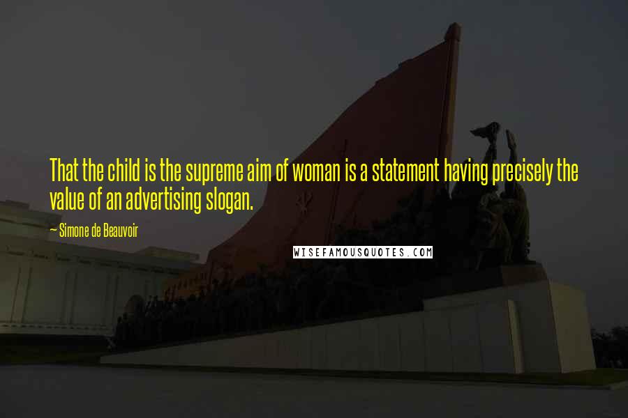 Simone De Beauvoir Quotes: That the child is the supreme aim of woman is a statement having precisely the value of an advertising slogan.