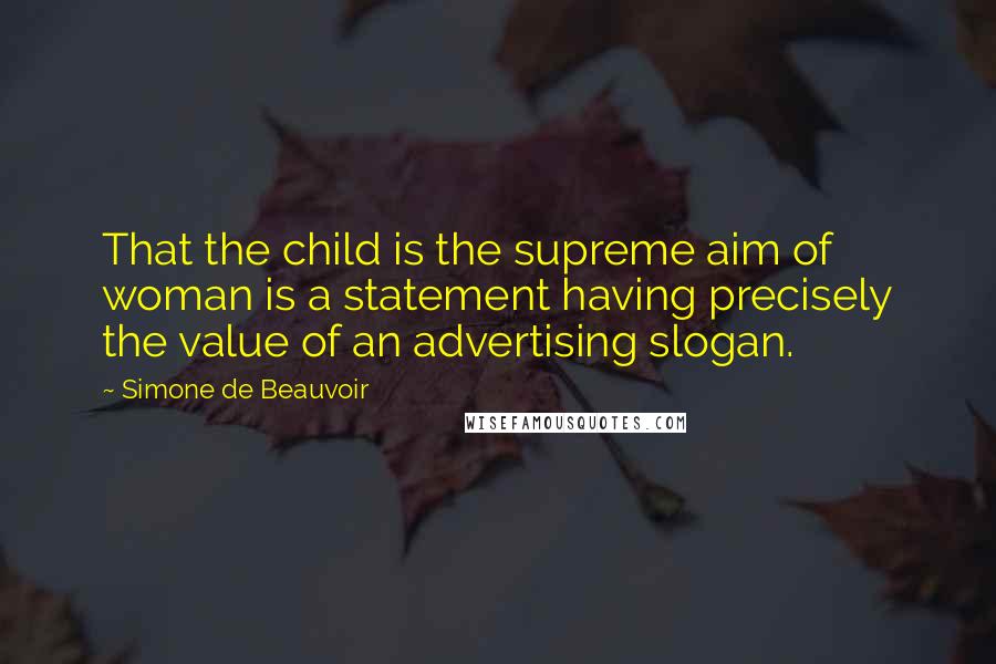 Simone De Beauvoir Quotes: That the child is the supreme aim of woman is a statement having precisely the value of an advertising slogan.
