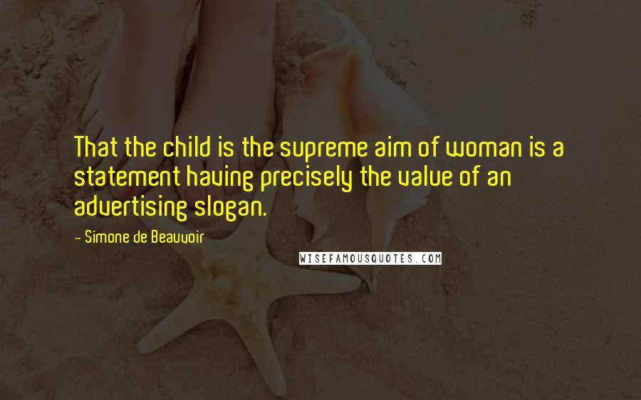 Simone De Beauvoir Quotes: That the child is the supreme aim of woman is a statement having precisely the value of an advertising slogan.