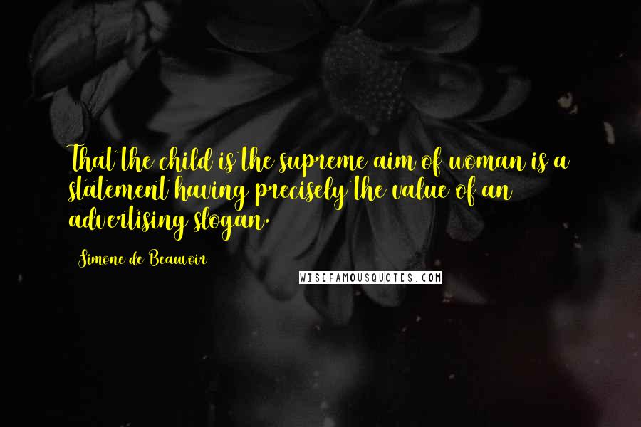Simone De Beauvoir Quotes: That the child is the supreme aim of woman is a statement having precisely the value of an advertising slogan.