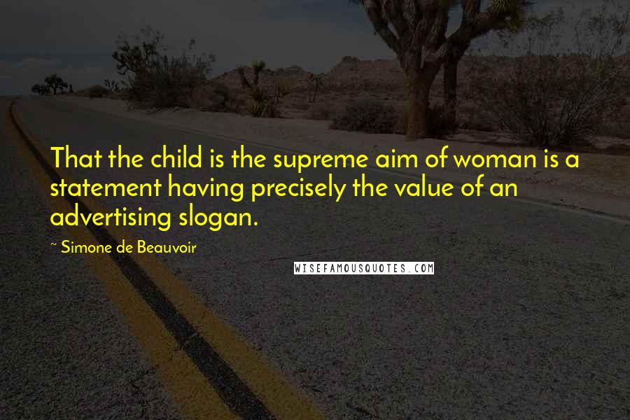 Simone De Beauvoir Quotes: That the child is the supreme aim of woman is a statement having precisely the value of an advertising slogan.
