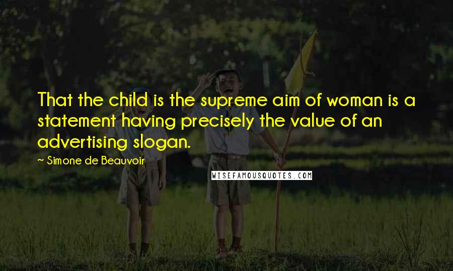 Simone De Beauvoir Quotes: That the child is the supreme aim of woman is a statement having precisely the value of an advertising slogan.