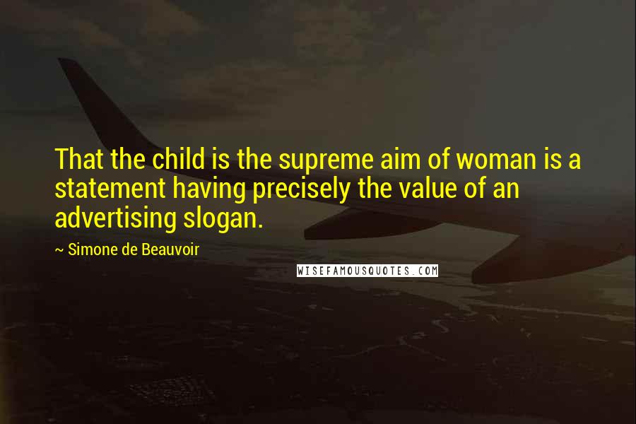 Simone De Beauvoir Quotes: That the child is the supreme aim of woman is a statement having precisely the value of an advertising slogan.