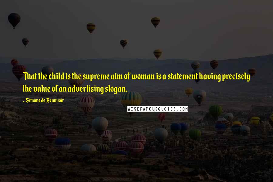 Simone De Beauvoir Quotes: That the child is the supreme aim of woman is a statement having precisely the value of an advertising slogan.