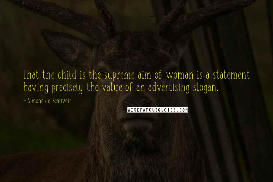 Simone De Beauvoir Quotes: That the child is the supreme aim of woman is a statement having precisely the value of an advertising slogan.