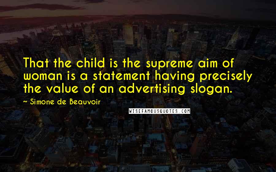 Simone De Beauvoir Quotes: That the child is the supreme aim of woman is a statement having precisely the value of an advertising slogan.