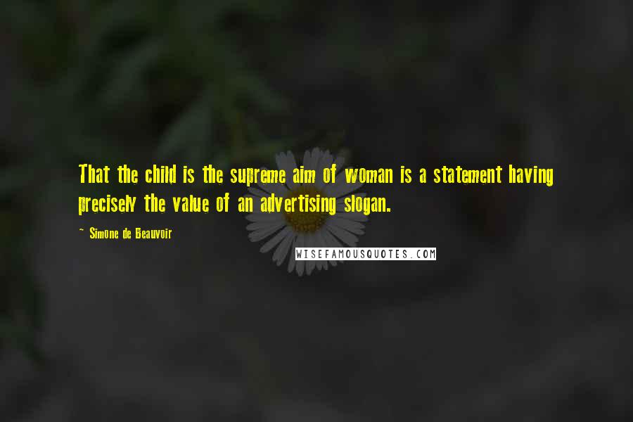 Simone De Beauvoir Quotes: That the child is the supreme aim of woman is a statement having precisely the value of an advertising slogan.