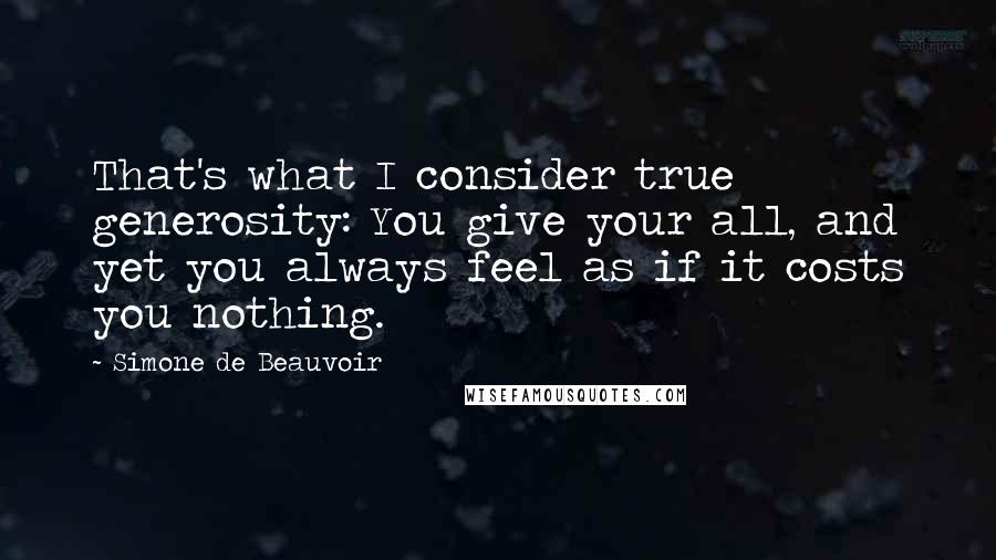 Simone De Beauvoir Quotes: That's what I consider true generosity: You give your all, and yet you always feel as if it costs you nothing.