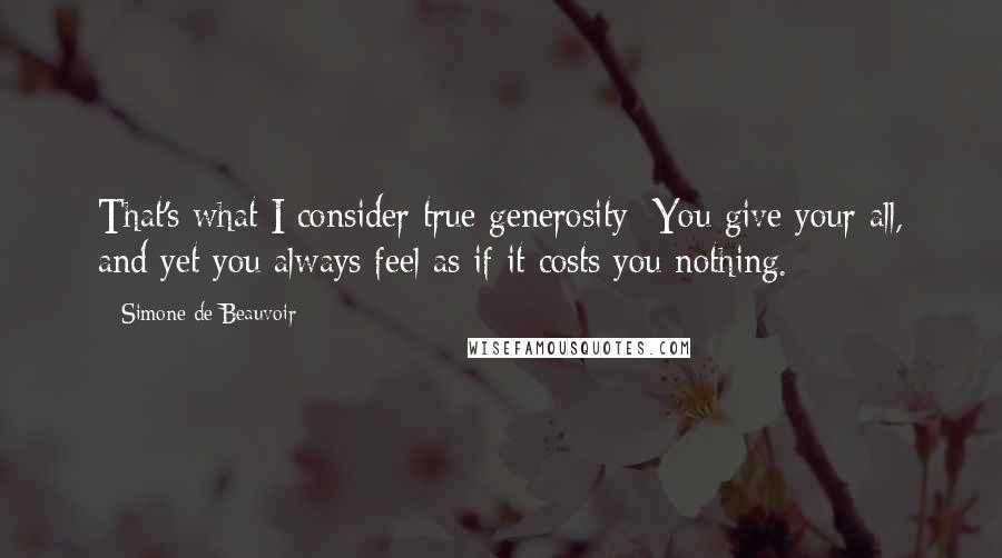 Simone De Beauvoir Quotes: That's what I consider true generosity: You give your all, and yet you always feel as if it costs you nothing.