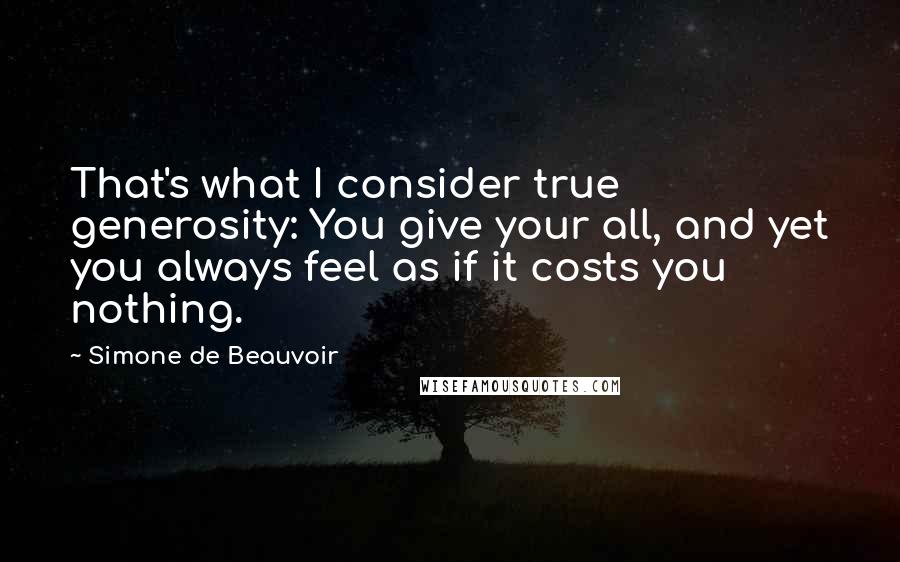 Simone De Beauvoir Quotes: That's what I consider true generosity: You give your all, and yet you always feel as if it costs you nothing.