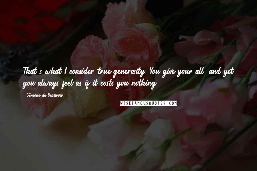 Simone De Beauvoir Quotes: That's what I consider true generosity: You give your all, and yet you always feel as if it costs you nothing.