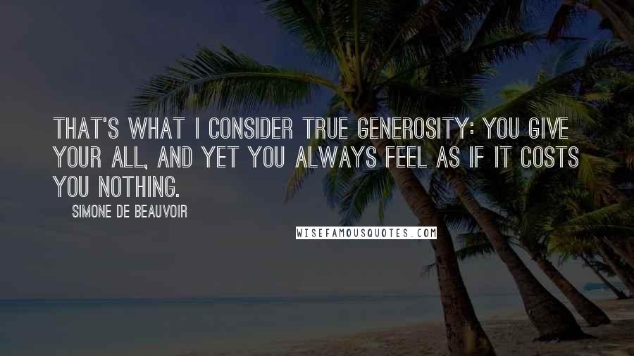 Simone De Beauvoir Quotes: That's what I consider true generosity: You give your all, and yet you always feel as if it costs you nothing.