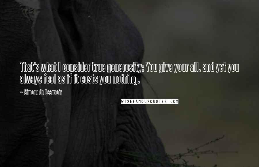 Simone De Beauvoir Quotes: That's what I consider true generosity: You give your all, and yet you always feel as if it costs you nothing.