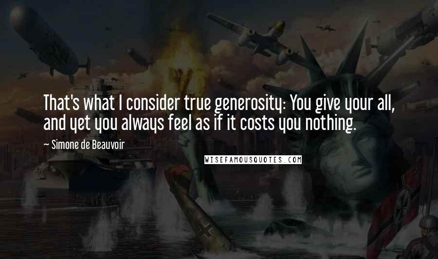 Simone De Beauvoir Quotes: That's what I consider true generosity: You give your all, and yet you always feel as if it costs you nothing.