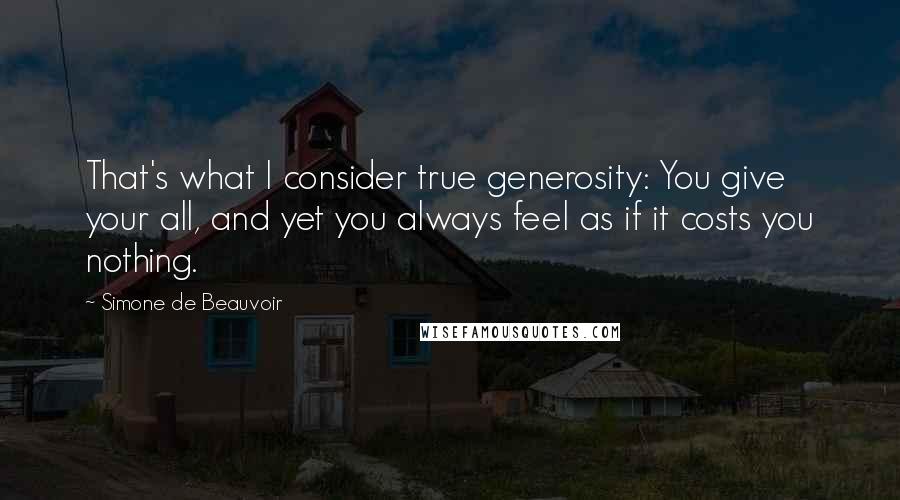 Simone De Beauvoir Quotes: That's what I consider true generosity: You give your all, and yet you always feel as if it costs you nothing.