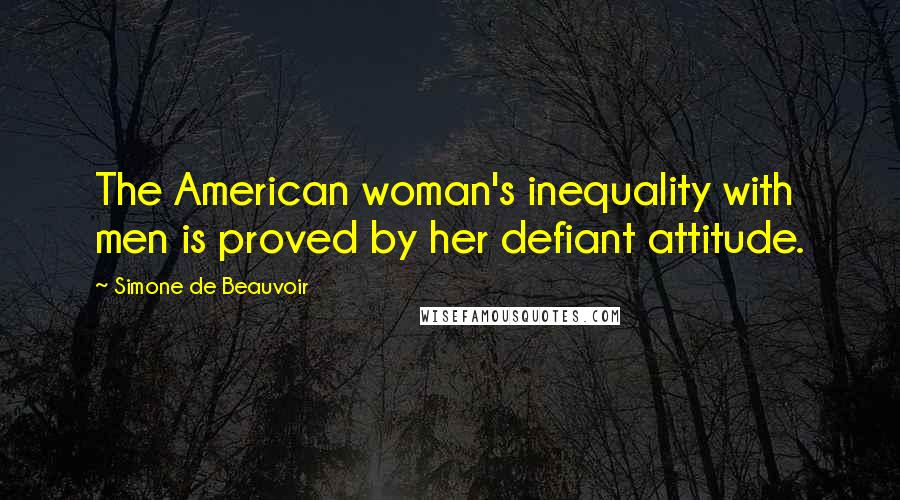 Simone De Beauvoir Quotes: The American woman's inequality with men is proved by her defiant attitude.