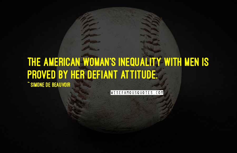 Simone De Beauvoir Quotes: The American woman's inequality with men is proved by her defiant attitude.
