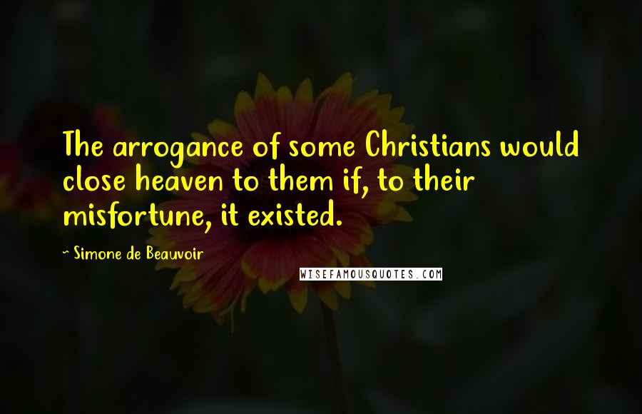 Simone De Beauvoir Quotes: The arrogance of some Christians would close heaven to them if, to their misfortune, it existed.