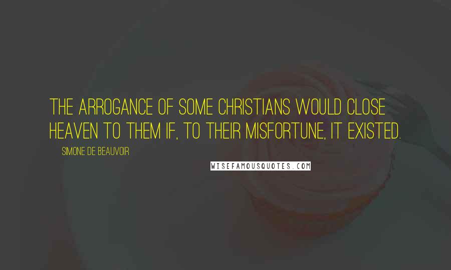 Simone De Beauvoir Quotes: The arrogance of some Christians would close heaven to them if, to their misfortune, it existed.