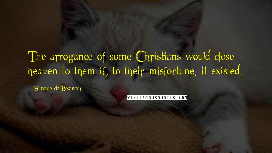 Simone De Beauvoir Quotes: The arrogance of some Christians would close heaven to them if, to their misfortune, it existed.