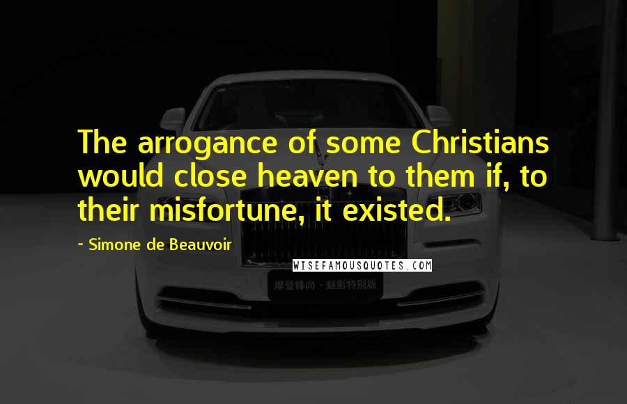 Simone De Beauvoir Quotes: The arrogance of some Christians would close heaven to them if, to their misfortune, it existed.