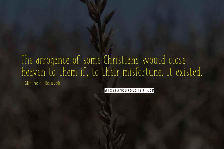 Simone De Beauvoir Quotes: The arrogance of some Christians would close heaven to them if, to their misfortune, it existed.