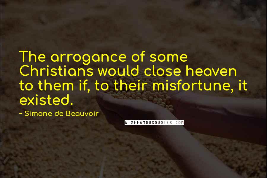 Simone De Beauvoir Quotes: The arrogance of some Christians would close heaven to them if, to their misfortune, it existed.