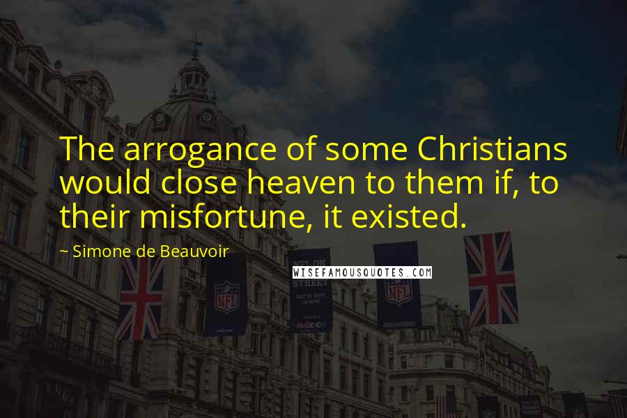 Simone De Beauvoir Quotes: The arrogance of some Christians would close heaven to them if, to their misfortune, it existed.