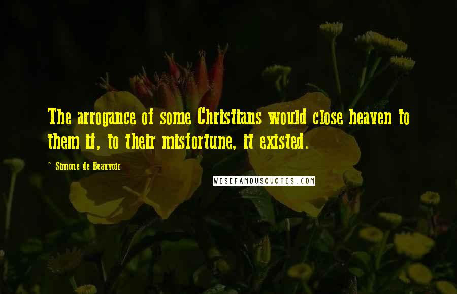 Simone De Beauvoir Quotes: The arrogance of some Christians would close heaven to them if, to their misfortune, it existed.