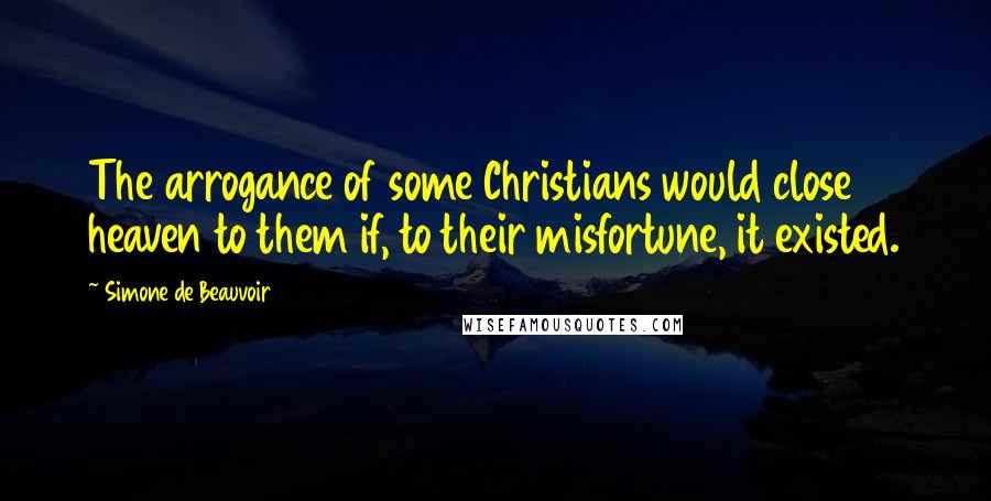 Simone De Beauvoir Quotes: The arrogance of some Christians would close heaven to them if, to their misfortune, it existed.