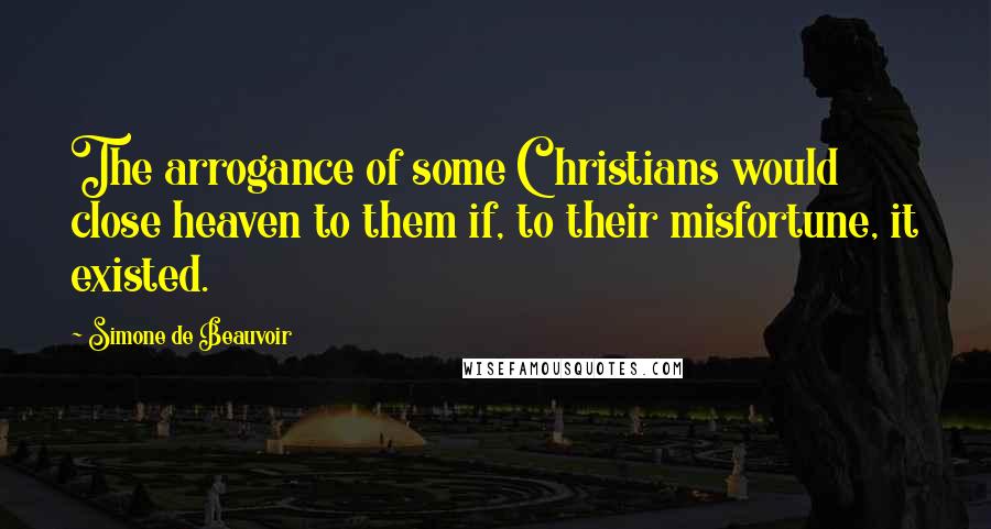 Simone De Beauvoir Quotes: The arrogance of some Christians would close heaven to them if, to their misfortune, it existed.