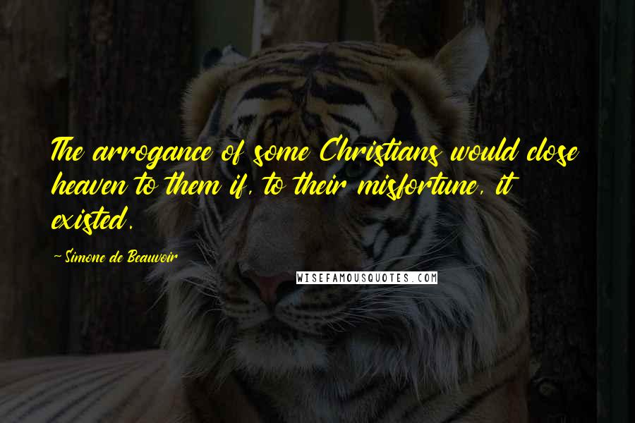 Simone De Beauvoir Quotes: The arrogance of some Christians would close heaven to them if, to their misfortune, it existed.