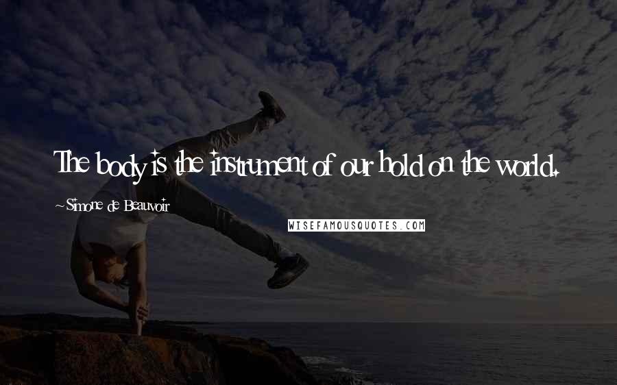 Simone De Beauvoir Quotes: The body is the instrument of our hold on the world.