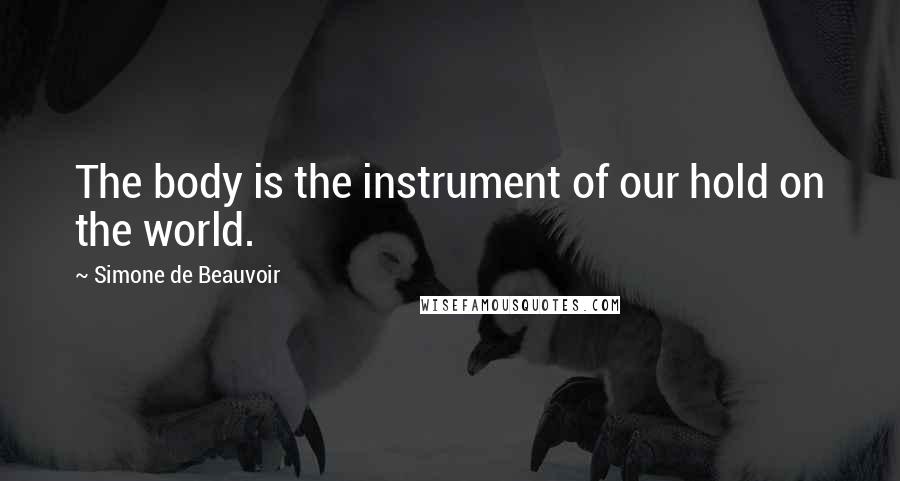 Simone De Beauvoir Quotes: The body is the instrument of our hold on the world.