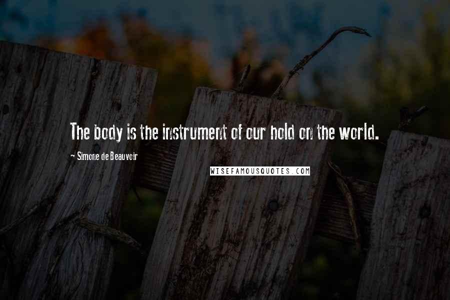 Simone De Beauvoir Quotes: The body is the instrument of our hold on the world.