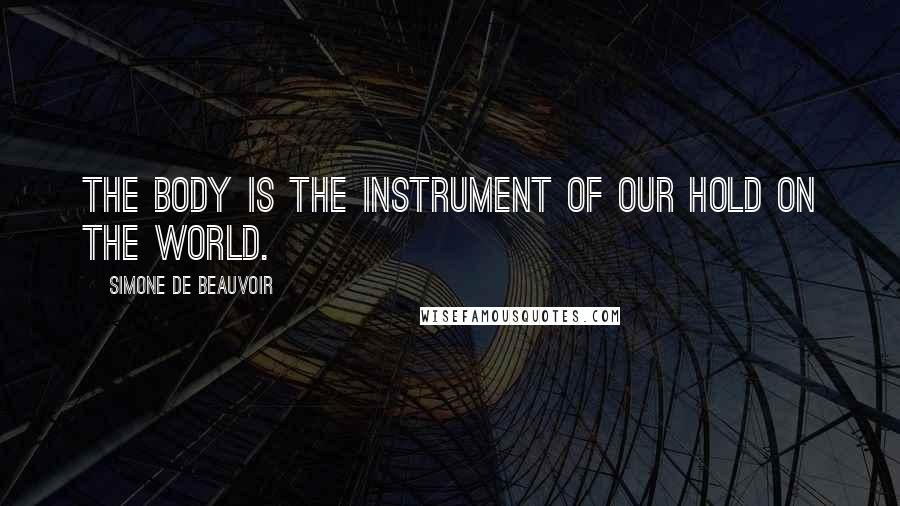 Simone De Beauvoir Quotes: The body is the instrument of our hold on the world.