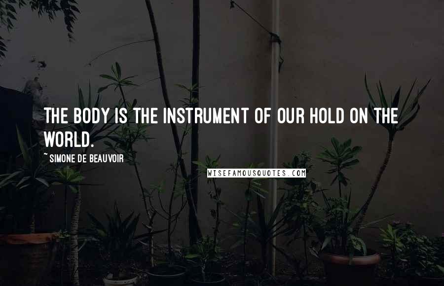 Simone De Beauvoir Quotes: The body is the instrument of our hold on the world.