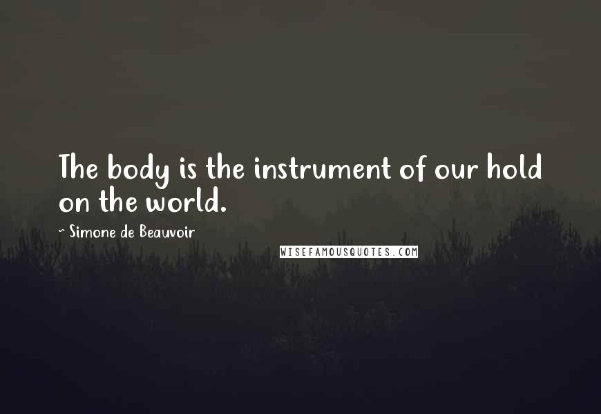 Simone De Beauvoir Quotes: The body is the instrument of our hold on the world.