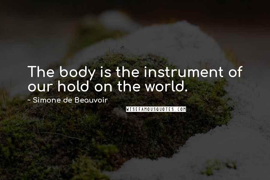 Simone De Beauvoir Quotes: The body is the instrument of our hold on the world.